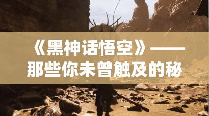 《黑神话悟空》——那些你未曾触及的秘密，揭秘隐藏道具、Boss、剧情与地图！