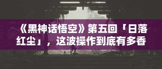 《黑神话悟空》第五回「日落红尘」，这波操作到底有多香？