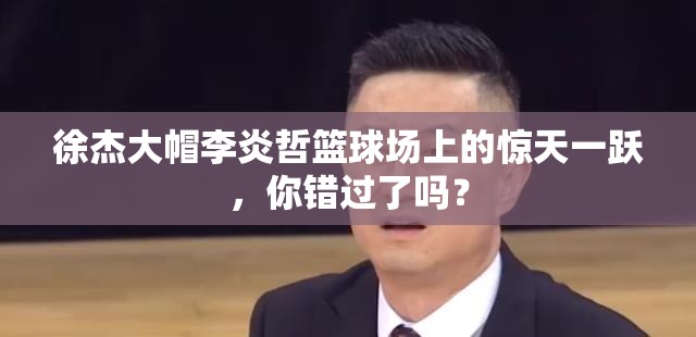 徐杰大帽李炎哲篮球场上的惊天一跃，你错过了吗？