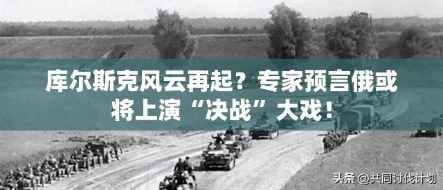 库尔斯克风云再起？专家预言俄或将上演“决战”大戏！