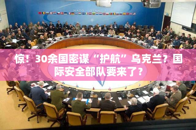 惊！30余国密谋“护航”乌克兰？国际安全部队要来了？