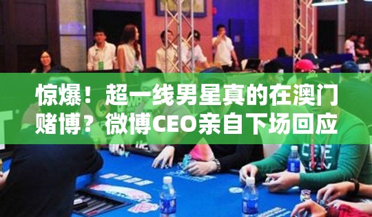 惊爆！超一线男星真的在澳门赌博？微博CEO亲自下场回应！