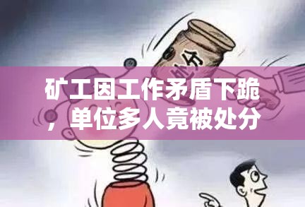 矿工因工作矛盾下跪，单位多人竟被处分？！背后真相令人咋舌！