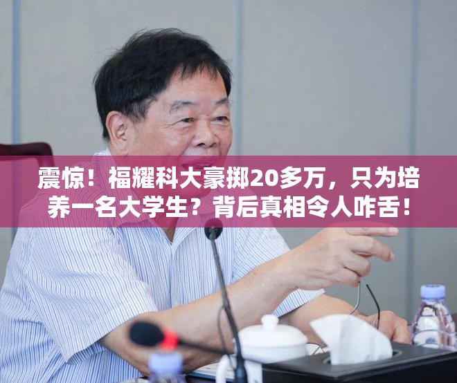 震惊！福耀科大豪掷20多万，只为培养一名大学生？背后真相令人咋舌！