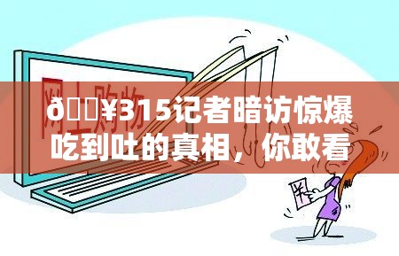 🔥315记者暗访惊爆吃到吐的真相，你敢看吗？🤢