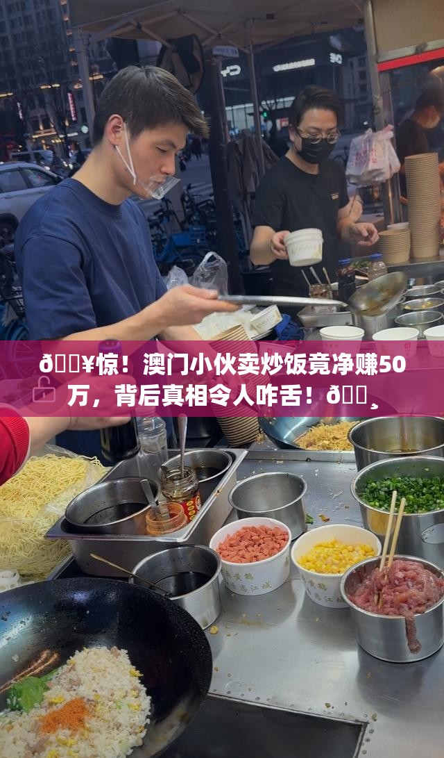 🔥惊！澳门小伙卖炒饭竟净赚50万，背后真相令人咋舌！💸