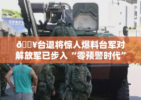 🔥台退将惊人爆料台军对解放军已步入“零预警时代”？💥