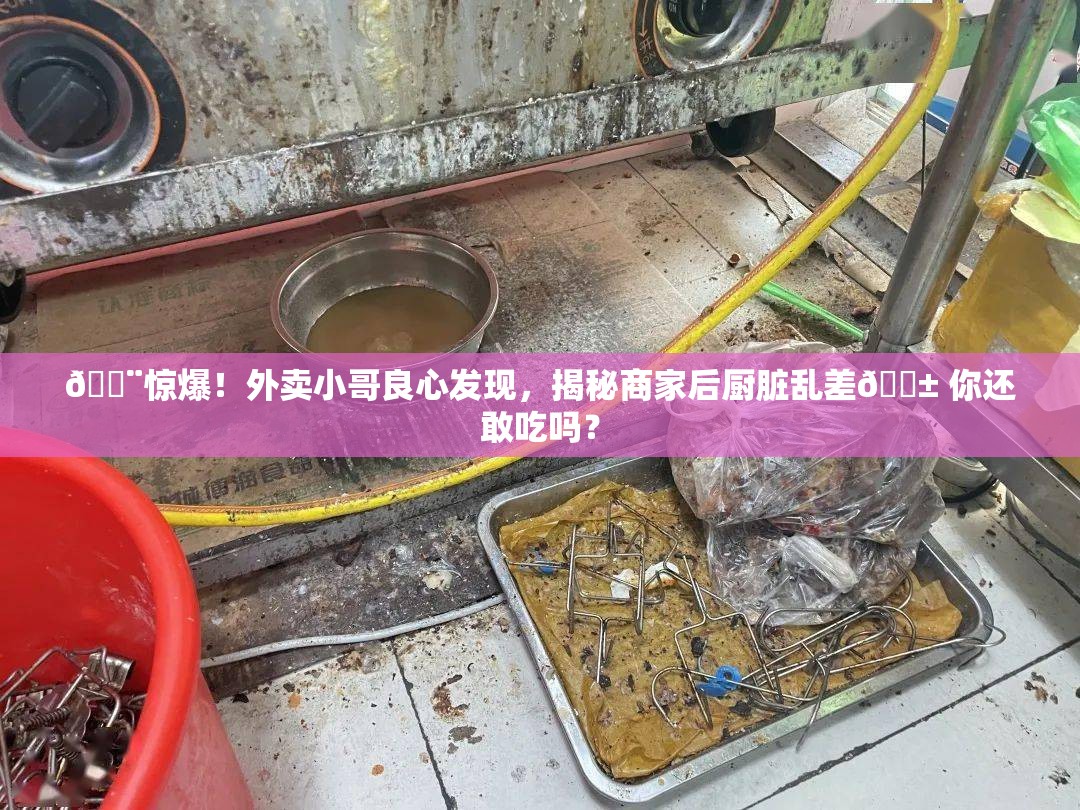 外卖小哥提醒顾客商家后厨很脏