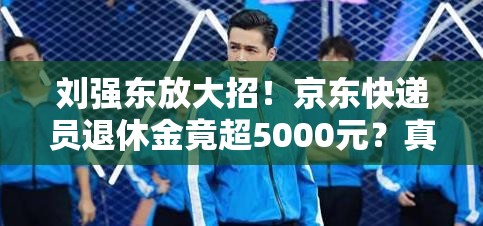 刘强东放大招！京东快递员退休金竟超5000元？真相令人震惊！