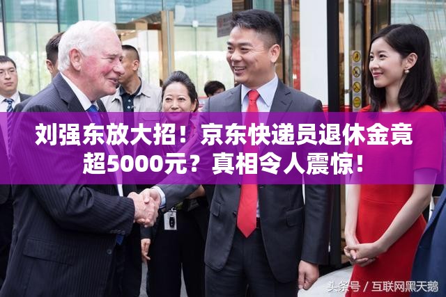 刘强东放大招！京东快递员退休金竟超5000元？真相令人震惊！