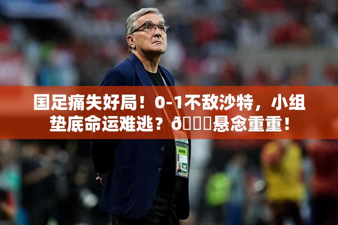 国足痛失好局！0-1不敌沙特，小组垫底命运难逃？💔悬念重重！