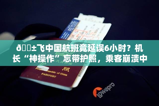 😱飞中国航班竟延误6小时？机长“神操作”忘带护照，乘客崩溃中！