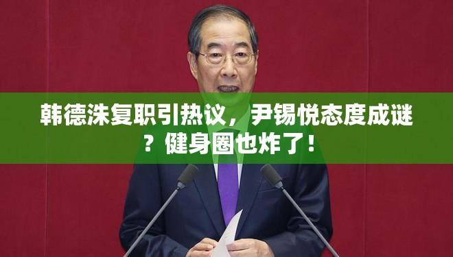 韩德洙复职引热议，尹锡悦态度成谜？健身圈也炸了！